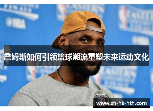 詹姆斯如何引领篮球潮流重塑未来运动文化