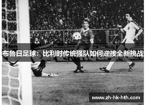 布鲁日足球：比利时传统强队如何迎接全新挑战