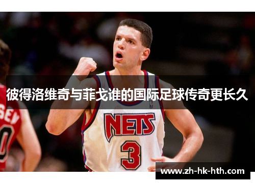 彼得洛维奇与菲戈谁的国际足球传奇更长久
