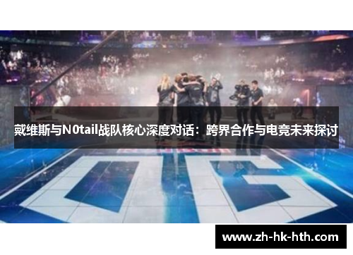 戴维斯与N0tail战队核心深度对话：跨界合作与电竞未来探讨